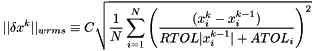 \[ ||\delta x^k||_{wrms} \equiv C \sqrt{ \frac{1}{N} \sum_{i=1}^N \left( \frac {(x^k_i-x^{k-1}_i)}{RTOL |x^{k-1}_i| + ATOL_i} \right) ^2 } \]