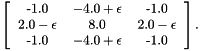 \[ \left[ \begin{tabular}{ccc} -1.0 & $-4.0 + \epsilon$ & -1.0 \\ $2.0 - \epsilon$ & 8.0 & $2.0 - \epsilon$ \\ -1.0 & $-4.0 + \epsilon$ & -1.0 \\ \end{tabular} \right] . \]