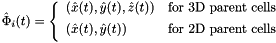 \[ \hat{\Phi}_i(t) = \left\{\begin{array}{ll} (\hat{x}(t),\hat{y}(t),\hat{z}(t)) & \mbox{for 3D parent cells} \\[1ex] (\hat{x}(t),\hat{y}(t)) & \mbox{for 2D parent cells} \\[1ex] \end{array}\right. \]