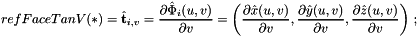 \[ {refFaceTanV}(*) = \hat{\bf t}_{i,v} = {\partial\hat{\Phi}_i(u,v)\over \partial v} = \left({\partial\hat{x}(u,v)\over\partial v}, {\partial\hat{y}(u,v)\over\partial v}, {\partial\hat{z}(u,v)\over\partial v} \right)\,; \]