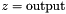 $z = \mbox{output}$