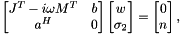 \[ \begin{bmatrix} J^T-i\omega M^T & b \\ a^H & 0 \end{bmatrix} \begin{bmatrix} w \\ \sigma_2 \end{bmatrix} = \begin{bmatrix} 0 \\ n \end{bmatrix}, \]