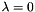 $\lambda = 0$