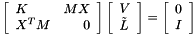 \[\left[\begin{array}{lr} K & MX \\ X^TM & 0\end{array}\right] \left[\begin{array}{l} V \\ \tilde{L}\end{array}\right] = \left[\begin{array}{l} 0 \\ I\end{array}\right]\]