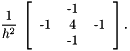 \[ \frac{1}{h^2} \; \left[ \begin{tabular}{ccc} & -1 & \\ -1 & 4 & -1 \\ & -1 & \\ \end{tabular} \right] . \]