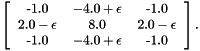\[ \left[ \begin{tabular}{ccc} -1.0 & $-4.0 + \epsilon$ & -1.0 \\ $2.0 - \epsilon$ & 8.0 & $2.0 - \epsilon$ \\ -1.0 & $-4.0 + \epsilon$ & -1.0 \\ \end{tabular} \right] . \]