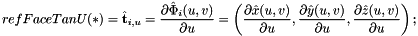 \[ {refFaceTanU}(*) = \hat{\bf t}_{i,u} = {\partial\hat{\Phi}_i(u,v)\over\partial u} = \left({\partial\hat{x}(u,v)\over\partial u}, {\partial\hat{y}(u,v)\over\partial u}, {\partial\hat{z}(u,v)\over\partial u} \right) ; \]