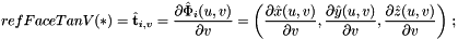 \[ {refFaceTanV}(*) = \hat{\bf t}_{i,v} = {\partial\hat{\Phi}_i(u,v)\over \partial v} = \left({\partial\hat{x}(u,v)\over\partial v}, {\partial\hat{y}(u,v)\over\partial v}, {\partial\hat{z}(u,v)\over\partial v} \right)\,; \]