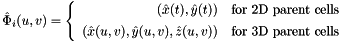 \[ \hat{\Phi}_i(u,v) = \left\{\begin{array}{rl} (\hat{x}(t),\hat{y}(t)) & \mbox{for 2D parent cells} \\[1ex] (\hat{x}(u,v),\hat{y}(u,v),\hat{z}(u,v)) & \mbox{for 3D parent cells} \end{array}\right. \]