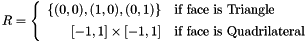 \[ R = \left\{\begin{array}{rl} \{(0,0),(1,0),(0,1)\} & \mbox{if face is Triangle} \\[1ex] [-1,1]\times [-1,1] & \mbox{if face is Quadrilateral} \end{array}\right. \]