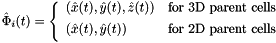 \[ \hat{\Phi}_i(t) = \left\{\begin{array}{ll} (\hat{x}(t),\hat{y}(t),\hat{z}(t)) & \mbox{for 3D parent cells} \\[1ex] (\hat{x}(t),\hat{y}(t)) & \mbox{for 2D parent cells} \\[1ex] \end{array}\right. \]