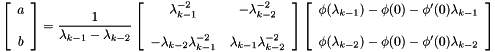 \[ \left[ \begin{array}{c} a \\ \\ b \end{array} \right] = \frac{1}{\lambda_{k-1} - \lambda_{k-2}} \left[ \begin{array}{cc} \lambda_{k-1}^{-2} & -\lambda_{k-2}^{-2} \\ & \\ -\lambda_{k-2}\lambda_{k-1}^{-2} & \lambda_{k-1}\lambda_{k-2}^{-2} \end{array} \right] \left[ \begin{array}{c} \phi(\lambda_{k-1}) - \phi(0) - \phi'(0)\lambda_{k-1} \\ \\ \phi(\lambda_{k-2}) - \phi(0) - \phi'(0)\lambda_{k-2} \end{array} \right] \]