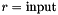 $r = \mbox{input}$