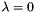 $ \lambda = 0$