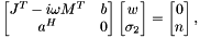 \[ \begin{bmatrix} J^T-i\omega M^T & b \\ a^H & 0 \end{bmatrix} \begin{bmatrix} w \\ \sigma_2 \end{bmatrix} = \begin{bmatrix} 0 \\ n \end{bmatrix}, \]