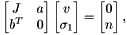 \[ \begin{bmatrix} J & a \\ b^T & 0 \end{bmatrix} \begin{bmatrix} v \\ \sigma_1 \end{bmatrix} = \begin{bmatrix} 0 \\ n \end{bmatrix}, \]
