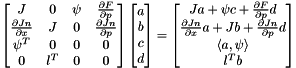 \[ \begin{bmatrix} J & 0 & \psi & \frac{\partial F}{\partial p} \\ \frac{\partial Jn}{\partial x} & J & 0 & \frac{\partial Jn}{\partial p} \\ \psi^T & 0 & 0 & 0 \\ 0 & l^T & 0 & 0 \end{bmatrix} \begin{bmatrix} a \\ b \\ c \\ d \end{bmatrix} = \begin{bmatrix} Ja + \psi c + \frac{\partial F}{\partial p}d \\ \frac{\partial Jn}{\partial x}a + Jb + \frac{\partial Jn}{\partial p}d \\ \langle a, \psi\rangle \\ l^T b \end{bmatrix} \]