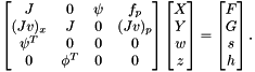 \[ \begin{bmatrix} J & 0 & \psi & f_p \\ (Jv)_x & J & 0 & (Jv)_p \\ \psi^T & 0 & 0 & 0 \\ 0 & \phi^T & 0 & 0 \end{bmatrix} \begin{bmatrix} X \\ Y \\ w \\ z \end{bmatrix} = \begin{bmatrix} F \\ G \\ s \\ h \end{bmatrix}. \]