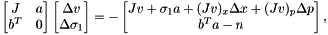 \[ \begin{bmatrix} J & a \\ b^T & 0 \end{bmatrix} \begin{bmatrix} \Delta v \\ \Delta \sigma_1 \end{bmatrix} = - \begin{bmatrix} J v + \sigma_1 a + (Jv)_x\Delta x + (Jv)_p \Delta p\\ b^T a - n \end{bmatrix}, \]