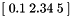 \[ \left[ \; 0.1 \; 2.34 \; 5 \; \right] \]