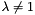 $ \lambda \neq 1 $