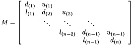 \[ M= \left[\begin{array}{ccccc} d_{(1)} & u_{(1)} \\ l_{(1)} & d_{(2)} & u_{(2)} \\ & \ddots & \ddots & \ddots \\ & & l_{(n-2)} & d_{(n-1)} & u_{(n-1)} \\ & & & l_{(n-1)} & d_{(n)} \end{array}\right] \]