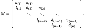 \[ M= \left[\begin{array}{ccccc} d_{(1)} & u_{(1)} \\ l_{(1)} & d_{(2)} & u_{(2)} \\ & \ddots & \ddots & \ddots \\ & & l_{(n-2)} & d_{(n-1)} & u_{(n-1)} \\ & & & l_{(n-1)} & d_{(n)} \end{array}\right]. \]