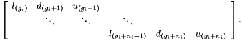 \[ \left[\begin{array}{cccccc} l_{(g_i)} & d_{(g_i+1)} & u_{(g_i+1)} \\ & \ddots & \ddots & \ddots \\ & & & l_{(g_i+n_i-1)} & d_{(g_i+n_i)} & u_{(g_i+n_i)} \end{array}\right]. \]