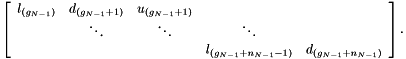 \[ \left[\begin{array}{cccccc} l_{(g_{N-1})} & d_{(g_{N-1}+1)} & u_{(g_{N-1}+1)} \\ & \ddots & \ddots & \ddots \\ & & & l_{(g_{N-1}+n_{N-1}-1)} & d_{(g_{N-1}+n_{N-1})} \end{array}\right]. \]